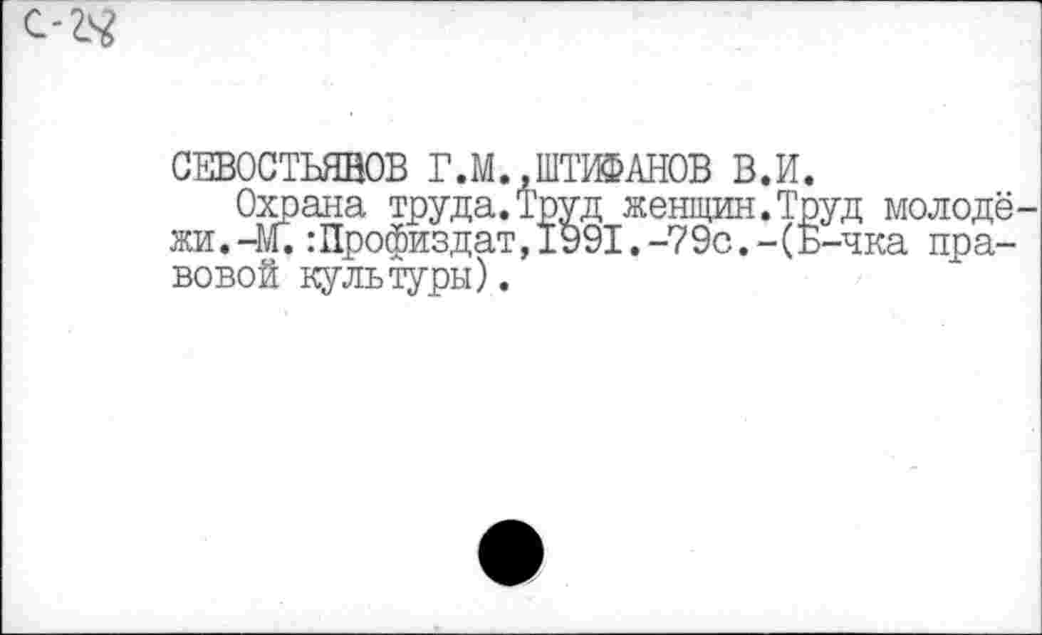 ﻿СЕВОСТЬЯНОВ Г.М..ПИАНОВ В.И.
Охрана труда.Труд женщин.Труд молодё жи. -М.:Профиздат,1991.-?9с.-(Б-чка правовой культуры).